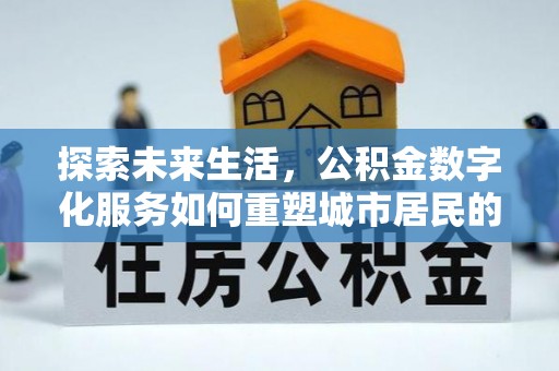 龙马潭探索未来生活，公积金数字化服务如何重塑城市居民的便利体验