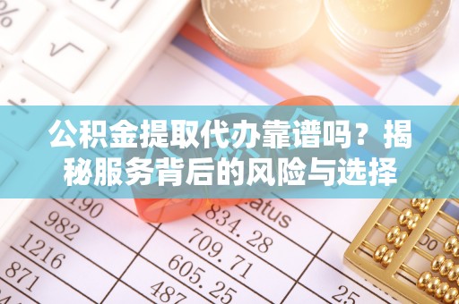 龙马潭公积金提取代办靠谱吗？揭秘服务背后的风险与选择