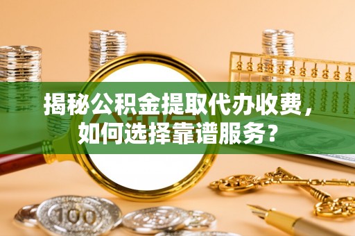 龙马潭揭秘公积金提取代办收费，如何选择靠谱服务？