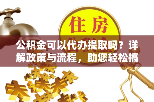 龙马潭公积金可以代办提取吗？详解政策与流程，助您轻松搞定！