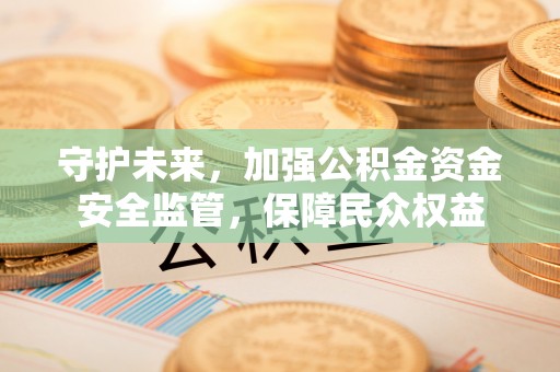 龙马潭守护未来，加强公积金资金安全监管，保障民众权益