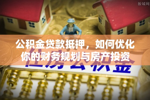 龙马潭公积金贷款抵押，如何优化你的财务规划与房产投资