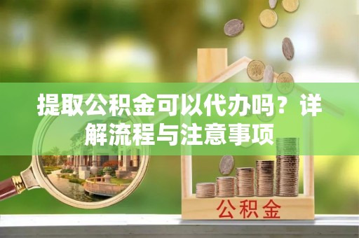 龙马潭提取公积金可以代办吗？详解流程与注意事项