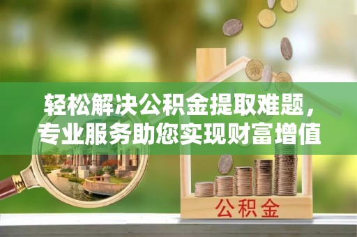 龙马潭轻松解决公积金提取难题，专业服务助您实现财富增值——代办公积金提取