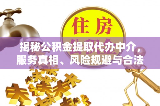 龙马潭揭秘公积金提取代办中介，服务真相、风险规避与合法途径