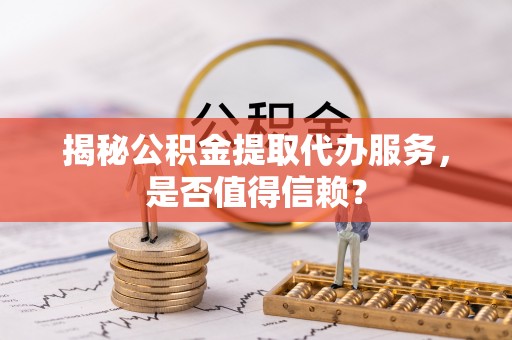 龙马潭揭秘公积金提取代办服务，是否值得信赖？