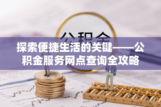 龙马潭探索便捷生活的关键——公积金服务网点查询全攻略
