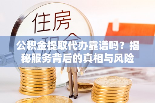 龙马潭公积金提取代办靠谱吗？揭秘服务背后的真相与风险