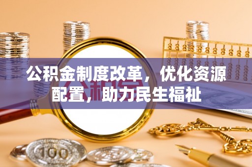 龙马潭公积金制度改革，优化资源配置，助力民生福祉