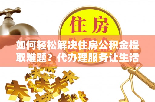龙马潭如何轻松解决住房公积金提取难题？代办理服务让生活更简单