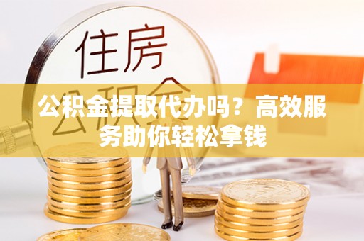 龙马潭公积金提取代办吗？高效服务助你轻松拿钱