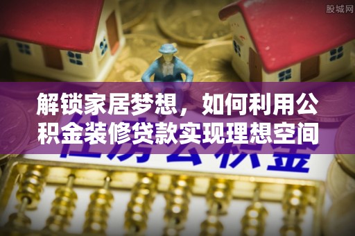 龙马潭解锁家居梦想，如何利用公积金装修贷款实现理想空间