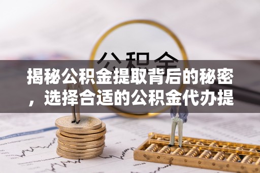 龙马潭揭秘公积金提取背后的秘密，选择合适的公积金代办提取公司是关键