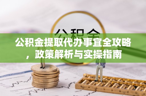 龙马潭公积金提取代办事宜全攻略，政策解析与实操指南