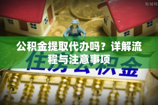 龙马潭公积金提取代办吗？详解流程与注意事项