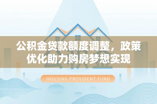 龙马潭公积金贷款额度调整，政策优化助力购房梦想实现
