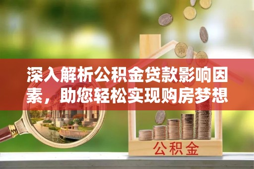 龙马潭深入解析公积金贷款影响因素，助您轻松实现购房梦想