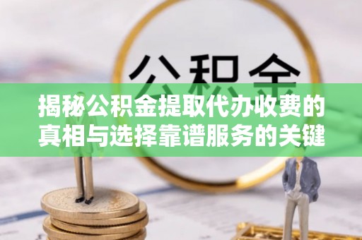 龙马潭揭秘公积金提取代办收费的真相与选择靠谱服务的关键