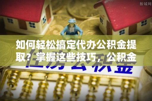 龙马潭如何轻松搞定代办公积金提取？掌握这些技巧，公积金到手不是梦！