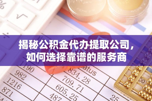 龙马潭揭秘公积金代办提取公司，如何选择靠谱的服务商