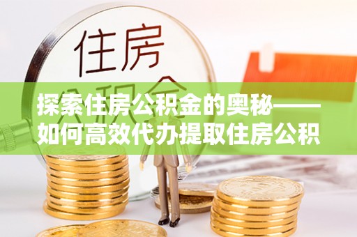 龙马潭探索住房公积金的奥秘——如何高效代办提取住房公积金