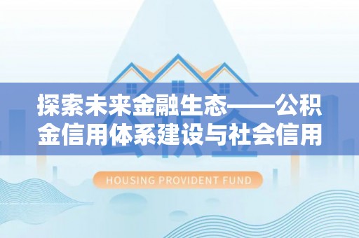 龙马潭探索未来金融生态——公积金信用体系建设与社会信用体系的深度融合