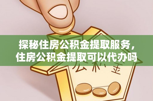 龙马潭探秘住房公积金提取服务，住房公积金提取可以代办吗的全方位解析