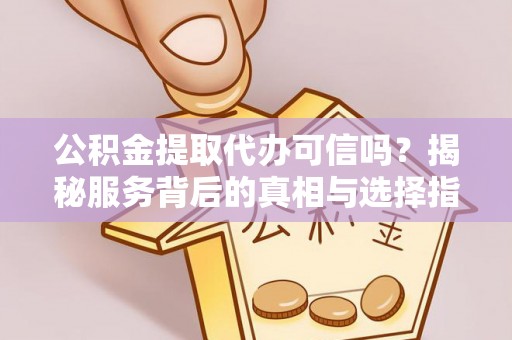 龙马潭公积金提取代办可信吗？揭秘服务背后的真相与选择指南