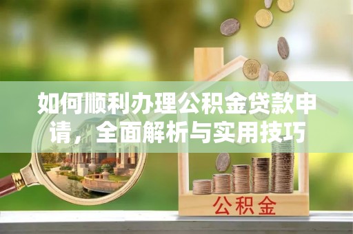 龙马潭如何顺利办理公积金贷款申请，全面解析与实用技巧