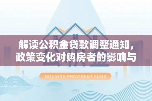 龙马潭解读公积金贷款调整通知，政策变化对购房者的影响与应对策略