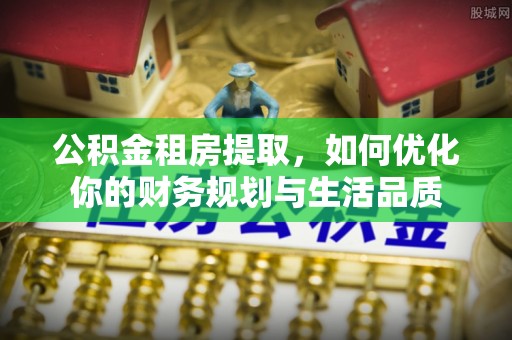 龙马潭公积金租房提取，如何优化你的财务规划与生活品质