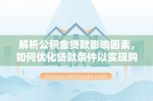 龙马潭解析公积金贷款影响因素，如何优化贷款条件以实现购房梦想