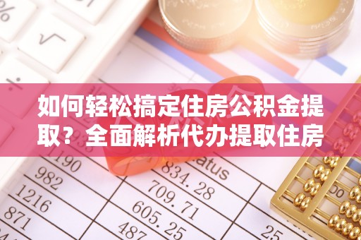龙马潭如何轻松搞定住房公积金提取？全面解析代办提取住房公积金流程