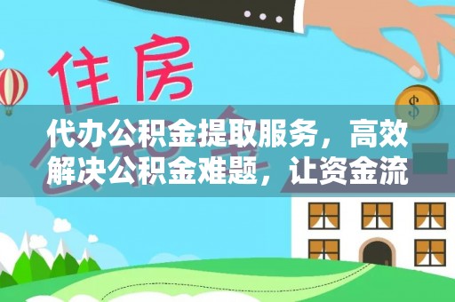 龙马潭代办公积金提取服务，高效解决公积金难题，让资金流动更自由