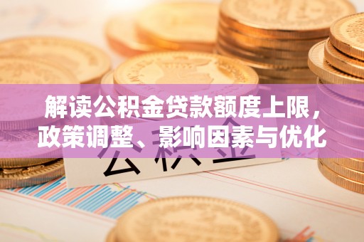 龙马潭解读公积金贷款额度上限，政策调整、影响因素与优化策略