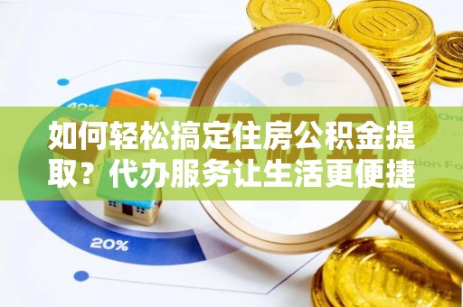 龙马潭如何轻松搞定住房公积金提取？代办服务让生活更便捷
