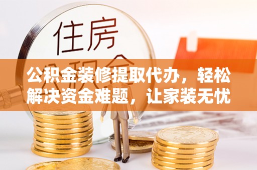 龙马潭公积金装修提取代办，轻松解决资金难题，让家装无忧
