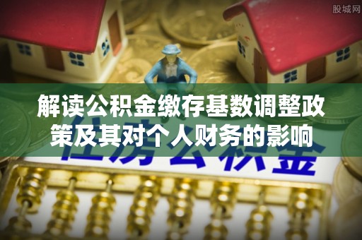 龙马潭解读公积金缴存基数调整政策及其对个人财务的影响