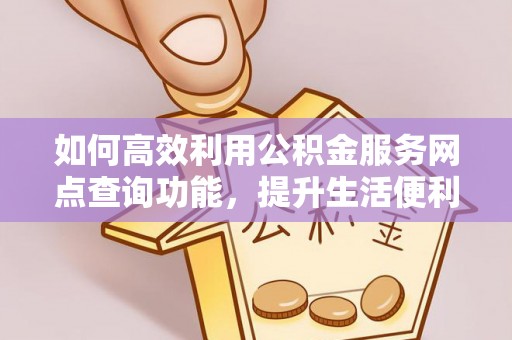 龙马潭如何高效利用公积金服务网点查询功能，提升生活便利性