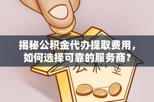 龙马潭揭秘公积金代办提取费用，如何选择可靠的服务商？
