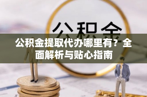 龙马潭公积金提取代办哪里有？全面解析与贴心指南