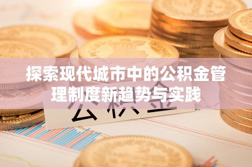 龙马潭探索现代城市中的公积金管理制度新趋势与实践
