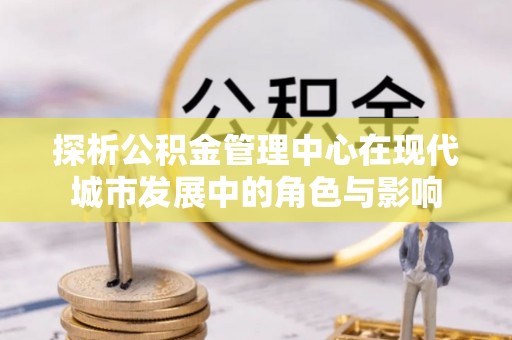 龙马潭探析公积金管理中心在现代城市发展中的角色与影响