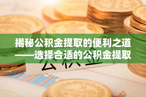 龙马潭揭秘公积金提取的便利之道——选择合适的公积金提取代办公司是关键
