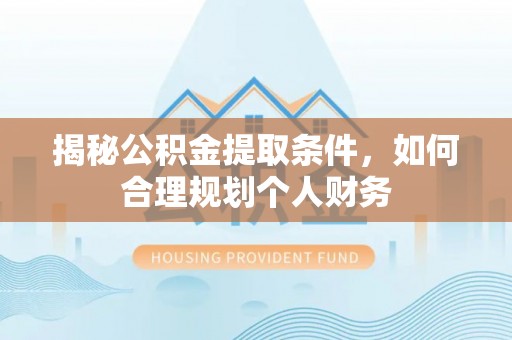 龙马潭揭秘公积金提取条件，如何合理规划个人财务