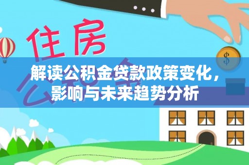 龙马潭解读公积金贷款政策变化，影响与未来趋势分析