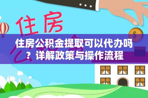 龙马潭住房公积金提取可以代办吗？详解政策与操作流程