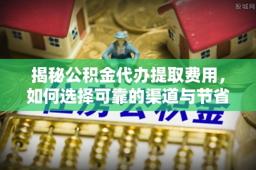 龙马潭揭秘公积金代办提取费用，如何选择可靠的渠道与节省成本