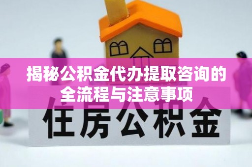 龙马潭揭秘公积金代办提取咨询的全流程与注意事项
