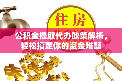 龙马潭公积金提取代办政策解析，轻松搞定你的资金难题